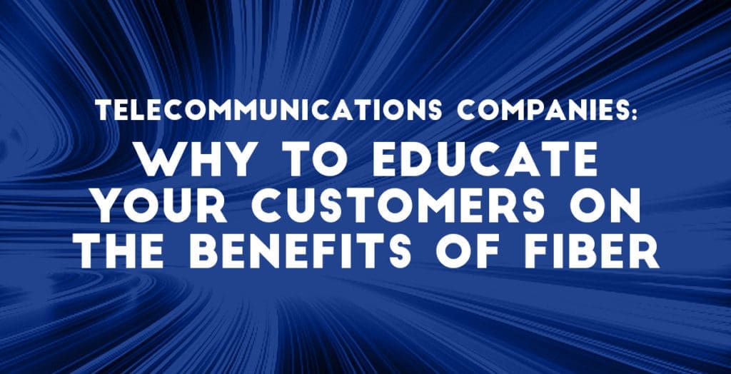 Telecommunications Companies: Why to Educate Your Customers on the Benefits of Fiber